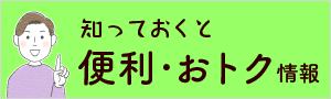 知っておくと便利・おトク情報